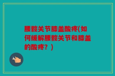 腰髋关节膝盖酸疼(如何缓解腰髋关节和膝盖的酸疼？)