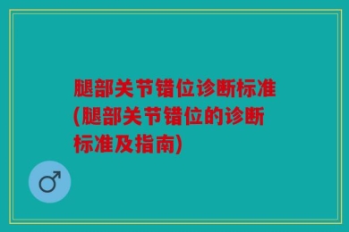 腿部关节错位诊断标准(腿部关节错位的诊断标准及指南)
