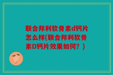 联合邦利软骨素d钙片怎么样(联合邦利软骨素D钙片效果如何？)