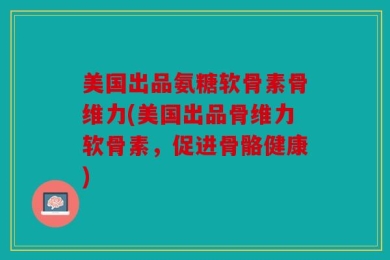 美国出品氨糖软骨素骨维力(美国出品骨维力软骨素，促进骨骼健康)