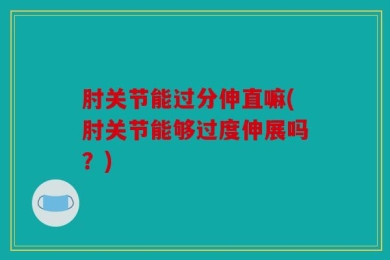 肘关节能过分伸直嘛(肘关节能够过度伸展吗？)