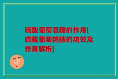 硫酸葡萄氨糖的作用(硫酸葡萄糖胺的功效及作用解析)