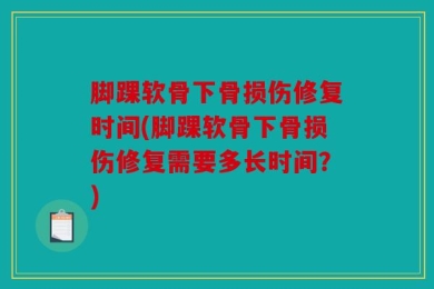 脚踝软骨下骨损伤修复时间(脚踝软骨下骨损伤修复需要多长时间？)