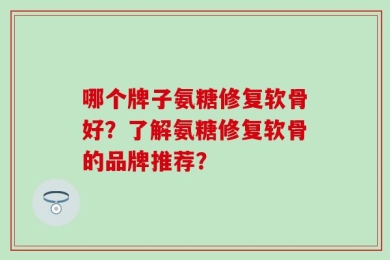 哪个牌子氨糖修复软骨好？了解氨糖修复软骨的品牌推荐？