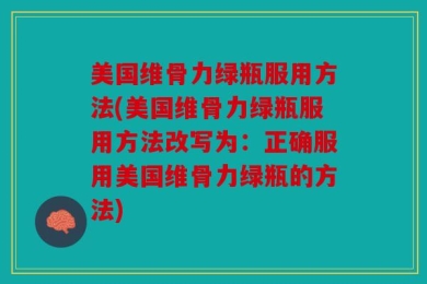 美国维骨力绿瓶服用方法(美国维骨力绿瓶服用方法改写为：正确服用美国维骨力绿瓶的方法)