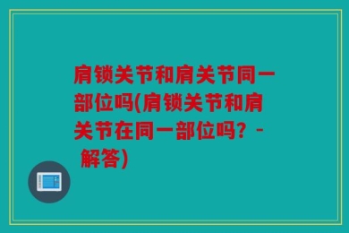 肩锁关节和肩关节同一部位吗(肩锁关节和肩关节在同一部位吗？- 解答)