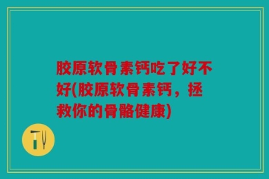 胶原软骨素钙吃了好不好(胶原软骨素钙，拯救你的骨骼健康)