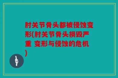 肘关节骨头都被侵蚀变形(肘关节骨头损毁严重 变形与侵蚀的危机)