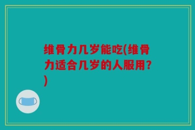 维骨力几岁能吃(维骨力适合几岁的人服用？)