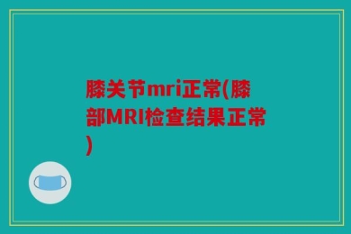 膝关节mri正常(膝部MRI检查结果正常)