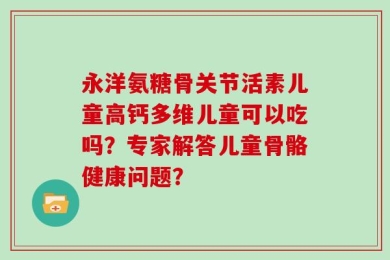 永洋氨糖骨关节活素儿童高钙多维儿童可以吃吗？专家解答儿童骨骼健康问题？