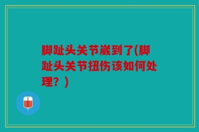 脚趾头关节崴到了(脚趾头关节扭伤该如何处理？)
