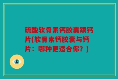 硫酸软骨素钙胶囊跟钙片(软骨素钙胶囊与钙片：哪种更适合你？)
