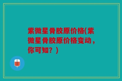 紫微星骨胶原价格(紫微星骨胶原价格变动，你可知？)