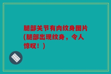 腿部关节有肉纹身图片(腿部出现纹身，令人惊叹！)