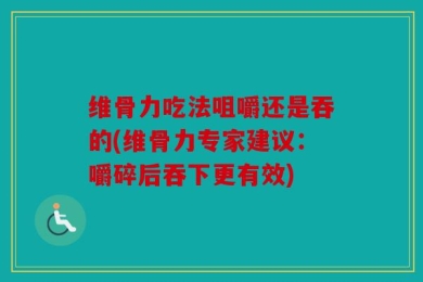维骨力吃法咀嚼还是吞的(维骨力专家建议：嚼碎后吞下更有效)