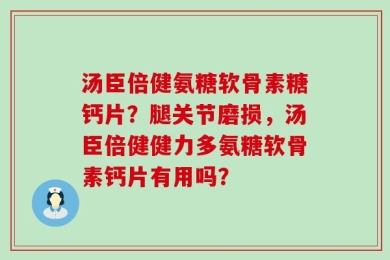 汤臣倍健氨糖软骨素糖钙片？腿关节磨损，汤臣倍健健力多氨糖软骨素钙片有用吗？