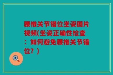 腰椎关节错位坐姿图片视频(坐姿正确性检查：如何避免腰椎关节错位？)