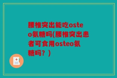 腰椎突出能吃osteo氨糖吗(腰椎突出患者可食用osteo氨糖吗？)