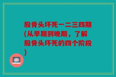 股骨头坏死一二三四期(从早期到晚期，了解股骨头坏死的四个阶段)