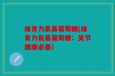 维骨力氨基葡萄糖(维骨力氨基葡萄糖：关节健康必备)