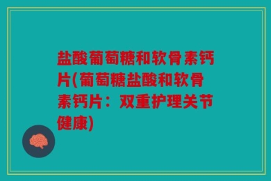 盐酸葡萄糖和软骨素钙片(葡萄糖盐酸和软骨素钙片：双重护理关节健康)