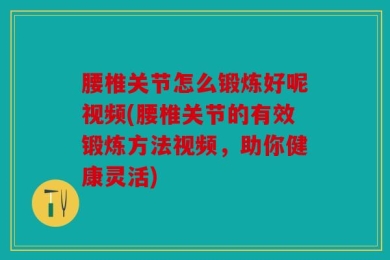 腰椎关节怎么锻炼好呢视频(腰椎关节的有效锻炼方法视频，助你健康灵活)