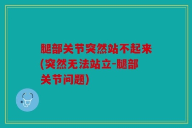腿部关节突然站不起来(突然无法站立-腿部关节问题)
