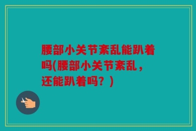 腰部小关节紊乱能趴着吗(腰部小关节紊乱，还能趴着吗？)