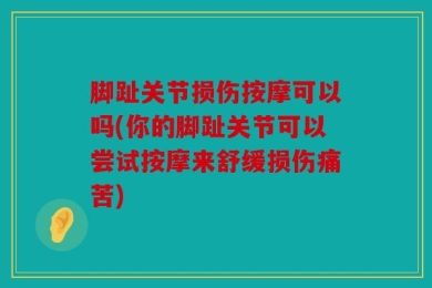 脚趾关节损伤按摩可以吗(你的脚趾关节可以尝试按摩来舒缓损伤痛苦)