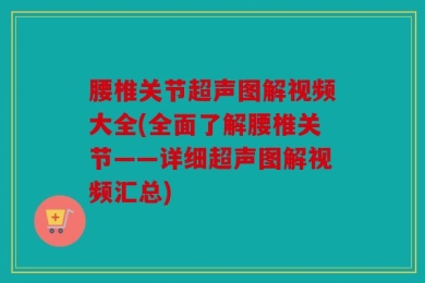 腰椎关节超声图解视频大全(全面了解腰椎关节——详细超声图解视频汇总)