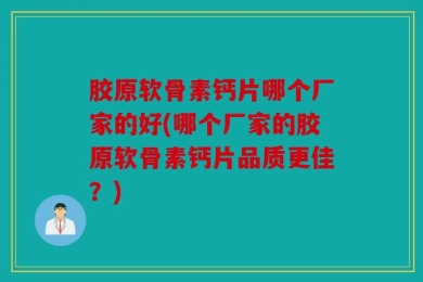 胶原软骨素钙片哪个厂家的好(哪个厂家的胶原软骨素钙片品质更佳？)