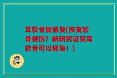 耳软骨能修复(恢复软骨损伤？新研究证实耳软骨可以修复！)
