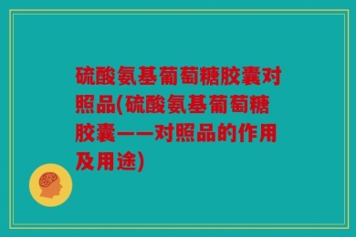 硫酸氨基葡萄糖胶囊对照品(硫酸氨基葡萄糖胶囊——对照品的作用及用途)