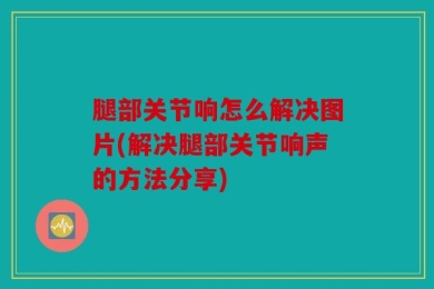 腿部关节响怎么解决图片(解决腿部关节响声的方法分享)