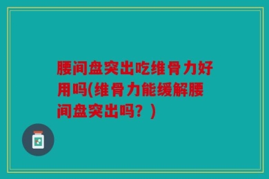 腰间盘突出吃维骨力好用吗(维骨力能缓解腰间盘突出吗？)