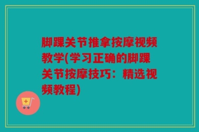 脚踝关节推拿按摩视频教学(学习正确的脚踝关节按摩技巧：精选视频教程)