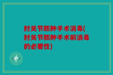 肘关节脓肿手术消毒(肘关节脓肿手术前消毒的必要性)