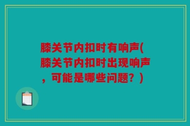 膝关节内扣时有响声(膝关节内扣时出现响声，可能是哪些问题？)