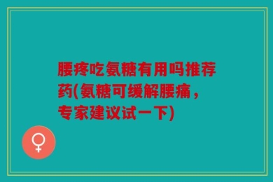 腰疼吃氨糖有用吗推荐药(氨糖可缓解腰痛，专家建议试一下)