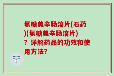 氨糖美辛肠溶片(石药)(氨糖美辛肠溶片)？详解药品的功效和使用方法？