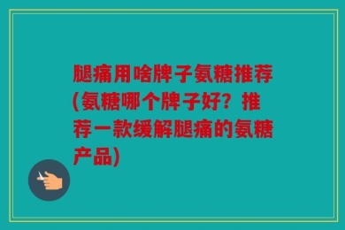 腿痛用啥牌子氨糖推荐(氨糖哪个牌子好？推荐一款缓解腿痛的氨糖产品)