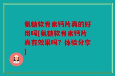 氨糖软骨素钙片真的好用吗(氨糖软骨素钙片真有效果吗？体验分享)