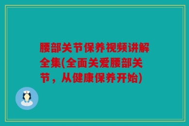 腰部关节保养视频讲解全集(全面关爱腰部关节，从健康保养开始)