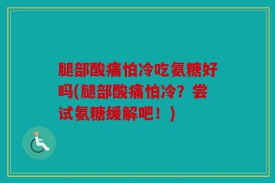 腿部酸痛怕冷吃氨糖好吗(腿部酸痛怕冷？尝试氨糖缓解吧！)