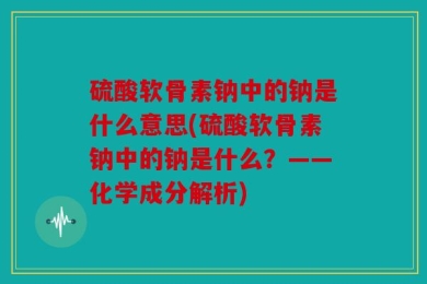 硫酸软骨素钠中的钠是什么意思(硫酸软骨素钠中的钠是什么？——化学成分解析)