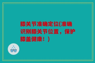 膝关节准确定位(准确识别膝关节位置，保护膝盖健康！)