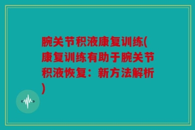 腕关节积液康复训练(康复训练有助于腕关节积液恢复：新方法解析)