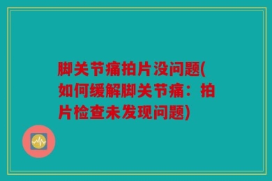 脚关节痛拍片没问题(如何缓解脚关节痛：拍片检查未发现问题)