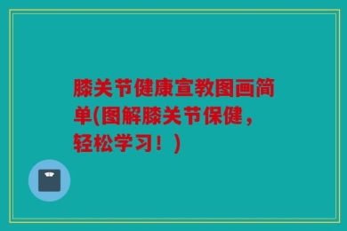 膝关节健康宣教图画简单(图解膝关节保健，轻松学习！)